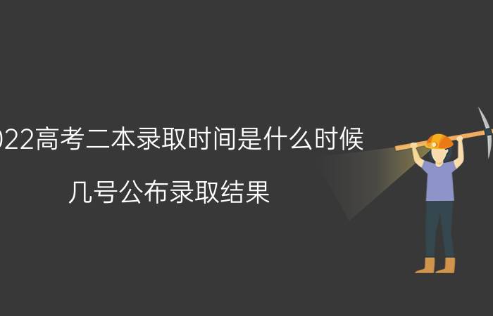 2022高考二本录取时间是什么时候 几号公布录取结果